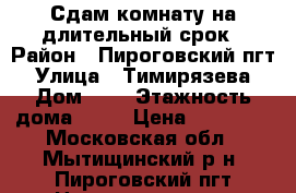 Сдам комнату на длительный срок › Район ­ Пироговский пгт › Улица ­ Тимирязева › Дом ­ 4 › Этажность дома ­ 10 › Цена ­ 14 000 - Московская обл., Мытищинский р-н, Пироговский пгт Недвижимость » Квартиры аренда   . Московская обл.